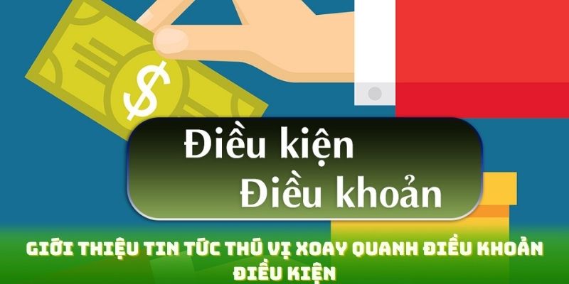 Giới thiệu tin tức thú vị xoay quanh điều khoản điều kiện